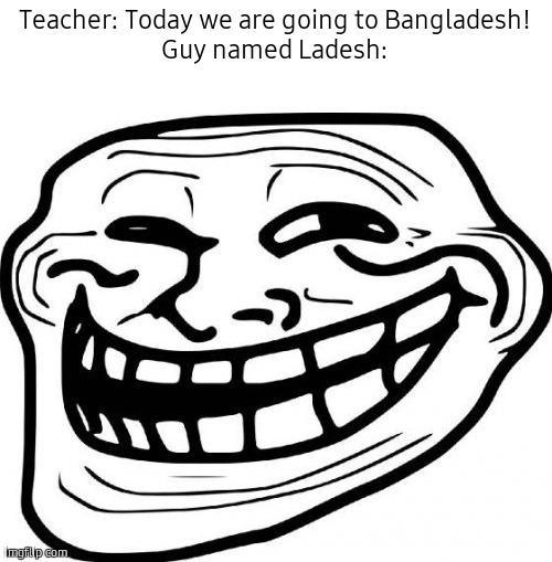 YEAS | Teacher: Today we are going to Bangladesh!
Guy named Ladesh: | image tagged in memes,troll face | made w/ Imgflip meme maker