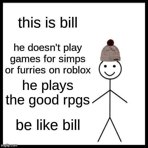 Be Like Bill | this is bill; he doesn't play games for simps or furries on roblox; he plays the good rpgs; be like bill | image tagged in memes,be like bill | made w/ Imgflip meme maker