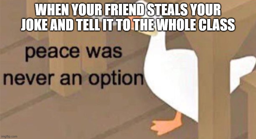 Friends are stupid | WHEN YOUR FRIEND STEALS YOUR JOKE AND TELL IT TO THE WHOLE CLASS | image tagged in untitled goose peace was never an option | made w/ Imgflip meme maker