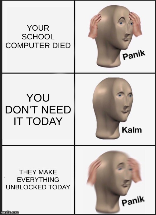 ON THIS DAY? COME ON!!! | YOUR SCHOOL COMPUTER DIED; YOU DON'T NEED IT TODAY; THEY MAKE EVERYTHING UNBLOCKED TODAY | image tagged in memes,panik kalm panik | made w/ Imgflip meme maker