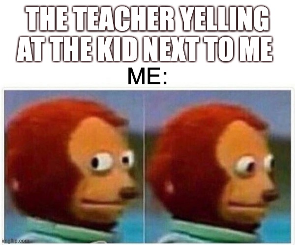 Monkey Puppet | THE TEACHER YELLING AT THE KID NEXT TO ME; ME: | image tagged in memes,monkey puppet | made w/ Imgflip meme maker
