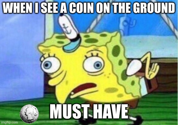 NEED COINS | WHEN I SEE A COIN ON THE GROUND; MUST HAVE | image tagged in memes,mocking spongebob | made w/ Imgflip meme maker