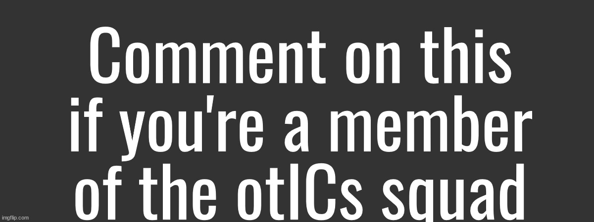 Im bouta have a better one fr ? | Comment on this if you're a member of the otICs squad | made w/ Imgflip meme maker