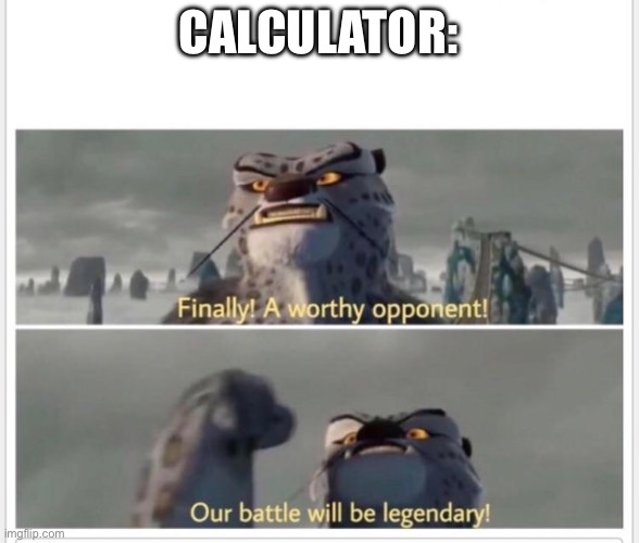 Finally! A worthy opponent! | CALCULATOR: | image tagged in finally a worthy opponent | made w/ Imgflip meme maker