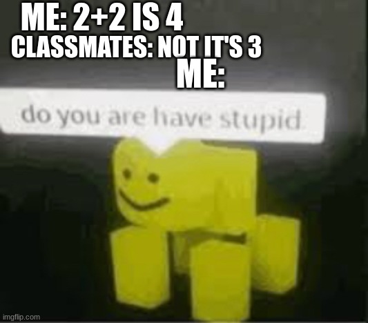 true story tho | ME: 2+2 IS 4; ME:; CLASSMATES: NOT IT'S 3 | image tagged in do you are have stupid | made w/ Imgflip meme maker