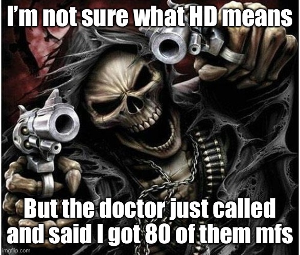 Sorry am unoriginal :( | I’m not sure what HD means; But the doctor just called and said I got 80 of them mfs | image tagged in badass skeleton | made w/ Imgflip meme maker