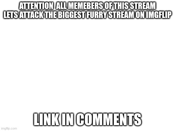ATTENTION  ALL MEMEBERS OF THIS STREAM LETS ATTACK THE BIGGEST FURRY STREAM ON IMGFLIP; LINK IN COMMENTS | made w/ Imgflip meme maker