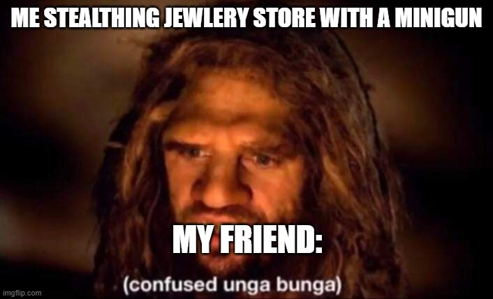 Confused Unga Bunga | ME STEALTHING JEWLERY STORE WITH A MINIGUN; MY FRIEND: | image tagged in confused unga bunga | made w/ Imgflip meme maker