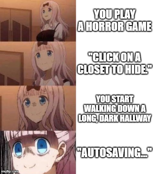 oh crap | YOU PLAY A HORROR GAME; "CLICK ON A CLOSET TO HIDE."; YOU START WALKING DOWN A LONG, DARK HALLWAY; "AUTOSAVING..." | image tagged in scared anime girl,memes,funny | made w/ Imgflip meme maker