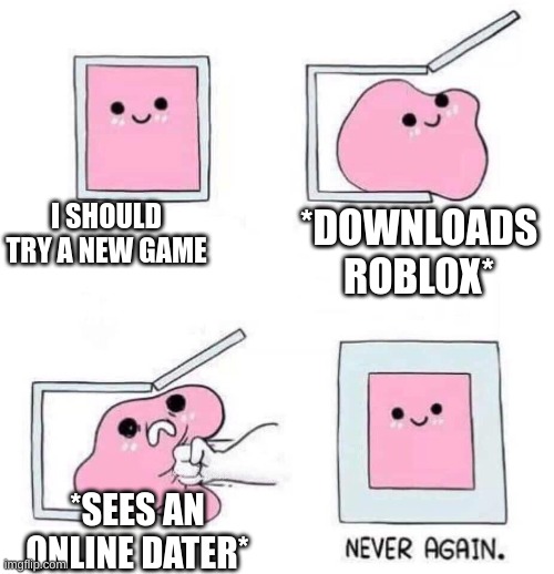 cringe | I SHOULD TRY A NEW GAME; *DOWNLOADS ROBLOX*; *SEES AN ONLINE DATER* | image tagged in never again | made w/ Imgflip meme maker