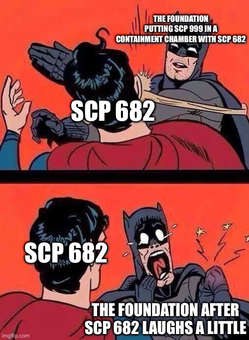 If you read the Wiki, you’ll know this is true | THE FOUNDATION PUTTING SCP 999 IN A CONTAINMENT CHAMBER WITH SCP 682; SCP 682; SCP 682; THE FOUNDATION AFTER SCP 682 LAUGHS A LITTLE | image tagged in batman slaps superman | made w/ Imgflip meme maker