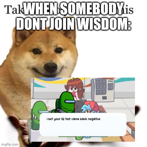 Take it bro you need this | WHEN SOMEBODY DONT JOIN WISDOM: | image tagged in take it bro you need this | made w/ Imgflip meme maker