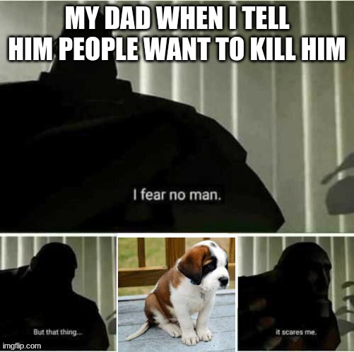 I fear no man | MY DAD WHEN I TELL HIM PEOPLE WANT TO KILL HIM | image tagged in i fear no man | made w/ Imgflip meme maker