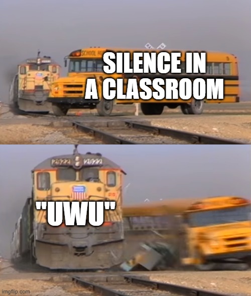 why? | SILENCE IN A CLASSROOM; "UWU" | image tagged in a train hitting a school bus,memes,funny | made w/ Imgflip meme maker