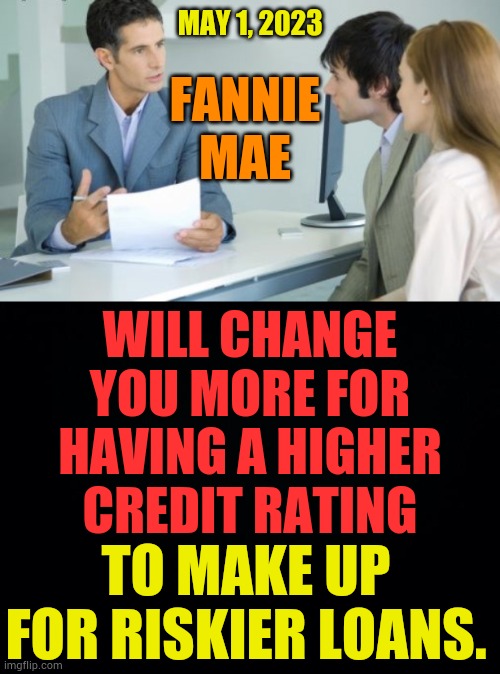 Have you heard? | MAY 1, 2023; FANNIE MAE; WILL CHANGE YOU MORE FOR HAVING A HIGHER CREDIT RATING; TO MAKE UP FOR RISKIER LOANS. | image tagged in memes,politics,pay,more,high,credit | made w/ Imgflip meme maker