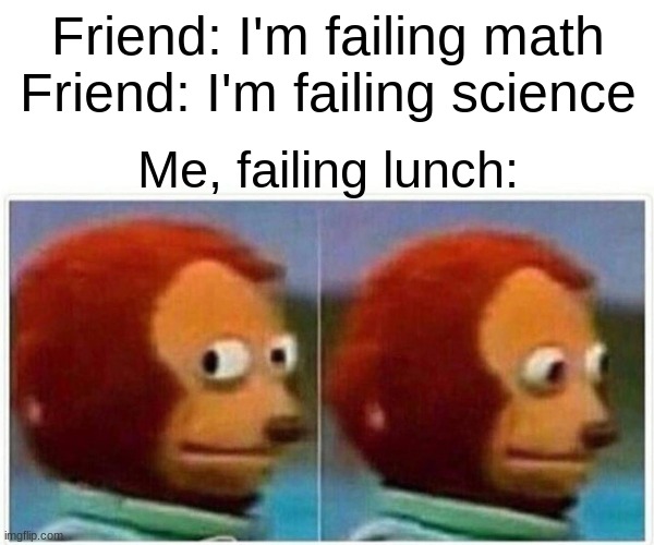 Monkey Puppet Meme | Friend: I'm failing math
Friend: I'm failing science; Me, failing lunch: | image tagged in memes,monkey puppet,funny,relatable,life | made w/ Imgflip meme maker
