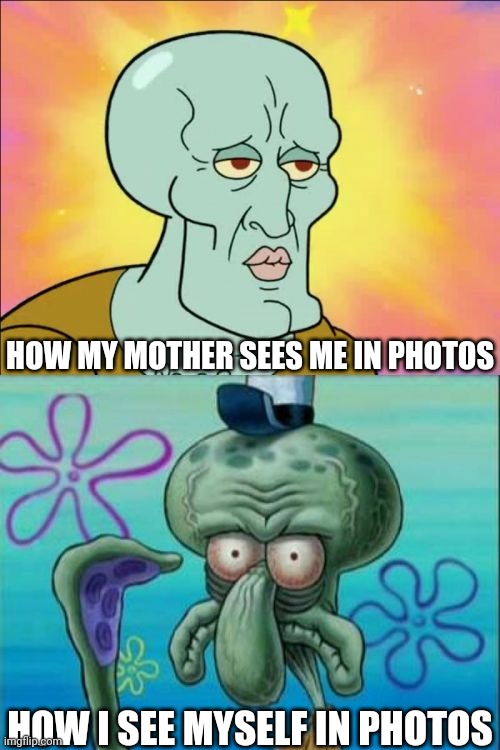 . | HOW MY MOTHER SEES ME IN PHOTOS; HOW I SEE MYSELF IN PHOTOS | image tagged in memes,squidward | made w/ Imgflip meme maker