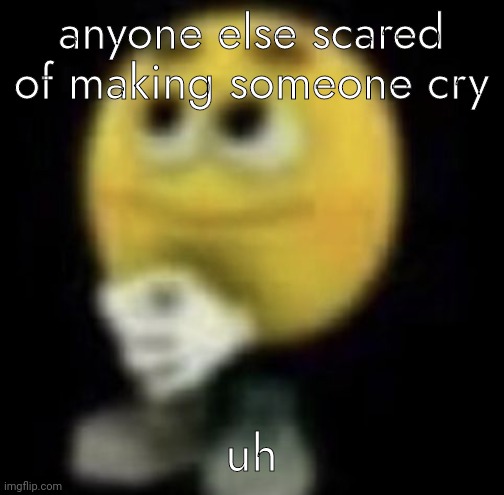 shit | anyone else scared of making someone cry; uh | image tagged in shit | made w/ Imgflip meme maker