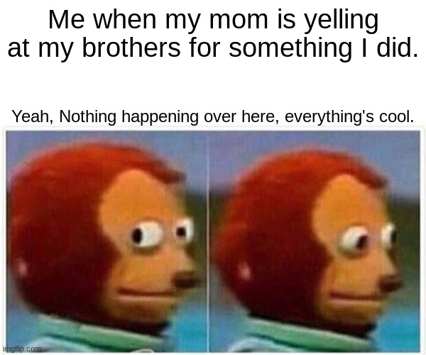 Monkey Puppet | Me when my mom is yelling at my brothers for something I did. Yeah, Nothing happening over here, everything's cool. | image tagged in memes,monkey puppet | made w/ Imgflip meme maker