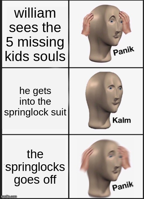 william death in a nutshell | william sees the 5 missing kids souls; he gets into the springlock suit; the springlocks goes off | image tagged in memes,panik kalm panik | made w/ Imgflip meme maker