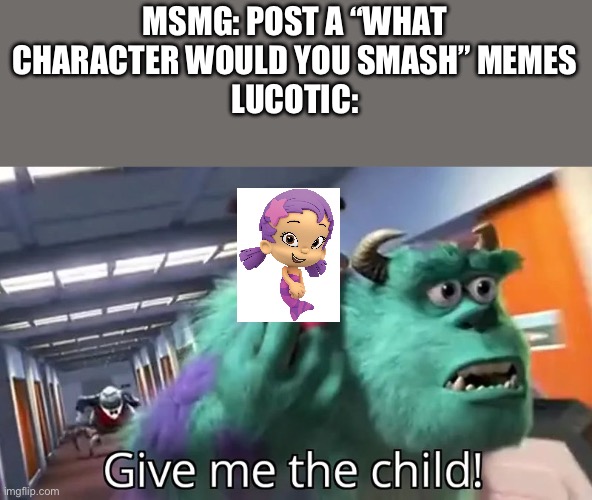 Change my mind | MSMG: POST A “WHAT CHARACTER WOULD YOU SMASH” MEMES
LUCOTIC: | image tagged in give me the child | made w/ Imgflip meme maker