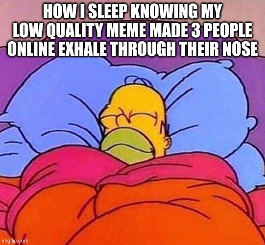 good feeling | HOW I SLEEP KNOWING MY LOW QUALITY MEME MADE 3 PEOPLE ONLINE EXHALE THROUGH THEIR NOSE | image tagged in homer simpson sleeping peacefully | made w/ Imgflip meme maker