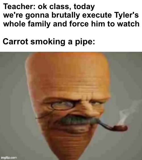 Teacher: ok class, today we're gonna brutally execute Tyler's whole family and force him to watch; Carrot smoking a pipe: | image tagged in this was funnier when i thought about it in the shower | made w/ Imgflip meme maker