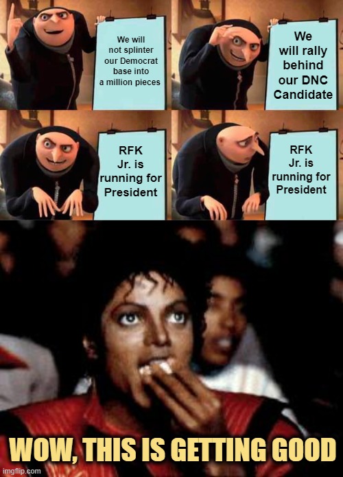 I'm Gonna Need a Bigger Tub of Popcorn | We will rally behind our DNC Candidate; We will not splinter our Democrat base into a million pieces; RFK Jr. is running for President; RFK Jr. is running for President; WOW, THIS IS GETTING GOOD | image tagged in memes,gru's plan,michael jackson eating popcorn | made w/ Imgflip meme maker