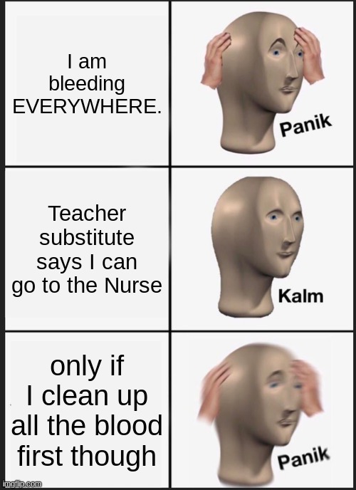 Panik Kalm Panik | I am bleeding EVERYWHERE. Teacher substitute says I can go to the Nurse; only if I clean up all the blood first though | image tagged in memes,panik kalm panik | made w/ Imgflip meme maker