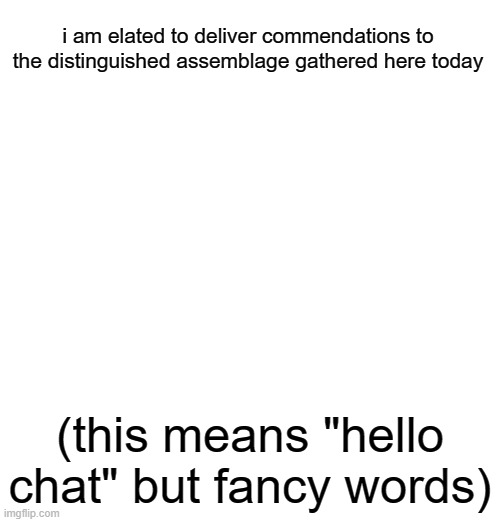 i am elated to deliver commendations to the distinguished assemblage gathered here today; (this means "hello chat" but fancy words) | made w/ Imgflip meme maker
