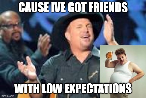 garth brooks low expectations | CAUSE IVE GOT FRIENDS; WITH LOW EXPECTATIONS | made w/ Imgflip meme maker