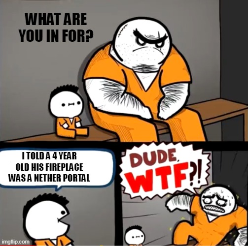 That one TikToker/YouTuber's explanation for going to jail be like... | WHAT ARE YOU IN FOR? I TOLD A 4 YEAR OLD HIS FIREPLACE WAS A NETHER PORTAL | image tagged in surprised bulky prisoner | made w/ Imgflip meme maker