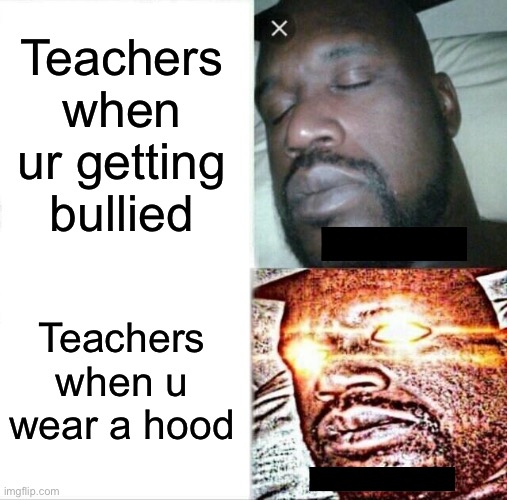 Every teacher lol XD | Teachers when ur getting bullied; Teachers when u wear a hood | image tagged in memes,sleeping shaq | made w/ Imgflip meme maker