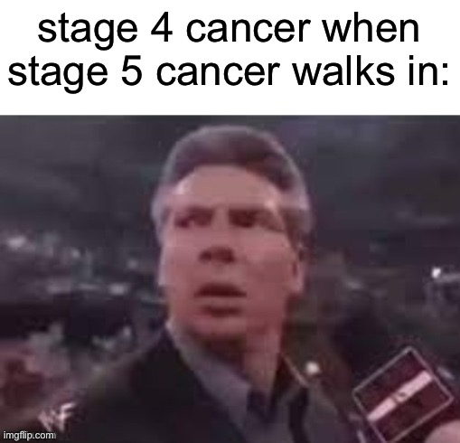 stage 3 cancer stage 4 cancer stage 5 cancer | stage 4 cancer when stage 5 cancer walks in: | image tagged in x when x walks in | made w/ Imgflip meme maker