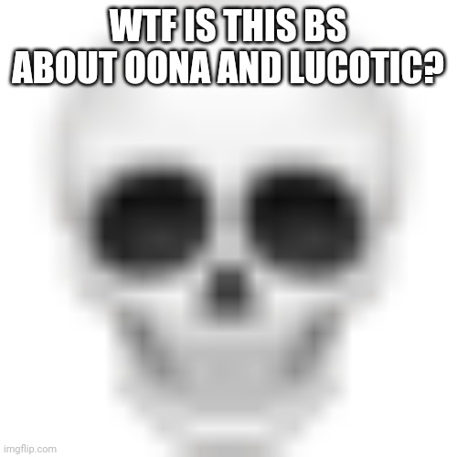 . | WTF IS THIS BS ABOUT OONA AND LUCOTIC? | image tagged in skull emoji | made w/ Imgflip meme maker