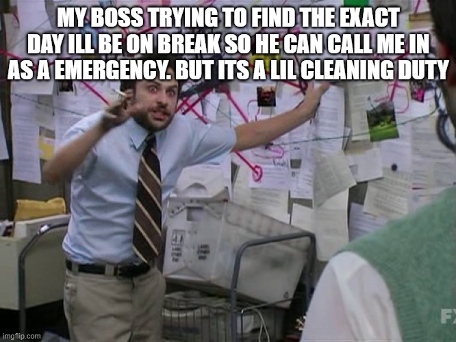 Only People With Jobs May Relate | MY BOSS TRYING TO FIND THE EXACT DAY ILL BE ON BREAK SO HE CAN CALL ME IN AS A EMERGENCY. BUT ITS A LIL CLEANING DUTY | image tagged in charlie conspiracy always sunny in philidelphia | made w/ Imgflip meme maker