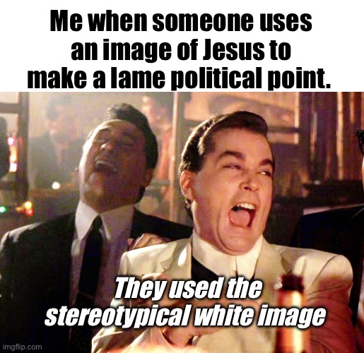Pop culture religion | Me when someone uses an image of Jesus to make a lame political point. They used the stereotypical white image | image tagged in memes,good fellas hilarious,politics lol | made w/ Imgflip meme maker