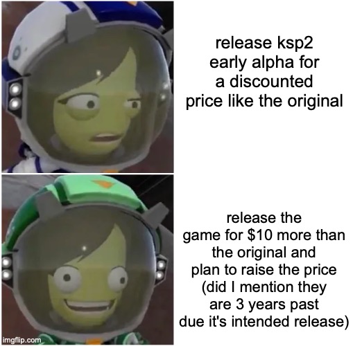 I question private division sometimes, their doing their best though. | release ksp2 early alpha for a discounted price like the original; release the game for $10 more than the original and plan to raise the price (did I mention they are 3 years past due it's intended release) | image tagged in kerbal confusion | made w/ Imgflip meme maker