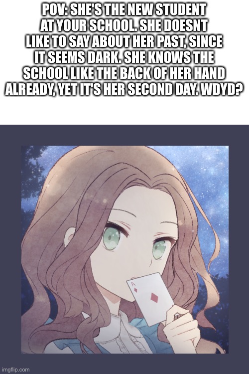 New oc, any name ideas? | POV: SHE'S THE NEW STUDENT AT YOUR SCHOOL. SHE DOESNT LIKE TO SAY ABOUT HER PAST, SINCE IT SEEMS DARK. SHE KNOWS THE SCHOOL LIKE THE BACK OF HER HAND ALREADY, YET IT'S HER SECOND DAY. WDYD? | image tagged in name ideas | made w/ Imgflip meme maker