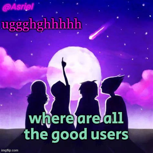 I don't see any rn | uggghghhhhh; where are all the good users | image tagged in asriel's moonsetter temp | made w/ Imgflip meme maker