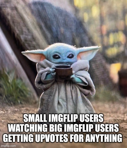 Yup it sucks | SMALL IMGFLIP USERS WATCHING BIG IMGFLIP USERS GETTING UPVOTES FOR ANYTHING | image tagged in baby yoda drinking tea,memes,relatable,baby yoda,imgflip users | made w/ Imgflip meme maker