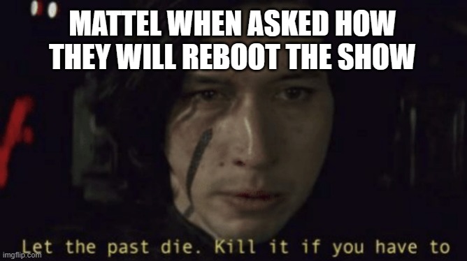 Let the past die, kill it if you have to | MATTEL WHEN ASKED HOW THEY WILL REBOOT THE SHOW | image tagged in let the past die kill it if you have to,thomasthedankengine | made w/ Imgflip meme maker