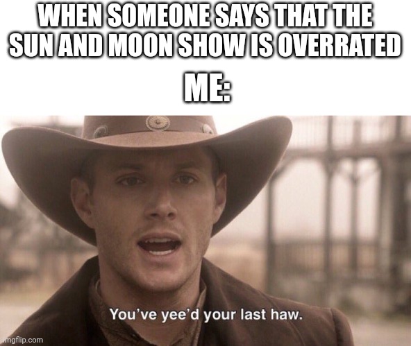 You’ve yee’d your last haw | WHEN SOMEONE SAYS THAT THE SUN AND MOON SHOW IS OVERRATED; ME: | image tagged in you ve yee d your last haw,fnaf,sun and moon show | made w/ Imgflip meme maker