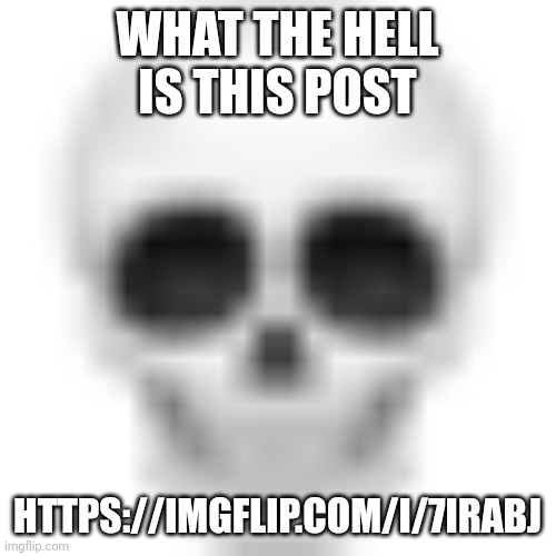 https://imgflip.com/i/7irabj | WHAT THE HELL IS THIS POST; HTTPS://IMGFLIP.COM/I/7IRABJ | image tagged in skull emoji | made w/ Imgflip meme maker