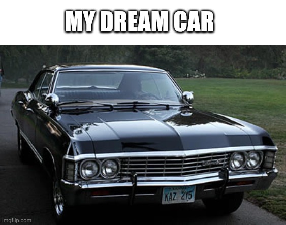 Plz! I want a 1967 Chevy Impala! | MY DREAM CAR | image tagged in supernatural and thrill,supernatural | made w/ Imgflip meme maker