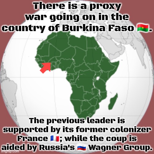 Subtle imperialism. | There is a proxy war going on in the country of Burkina Faso 🇧🇫. The previous leader is supported by its former colonizer France 🇫🇷; while the coup is aided by Russia's 🇷🇺 Wagner Group. | image tagged in africa,politics,3rd world sceptical child,europe,control | made w/ Imgflip meme maker