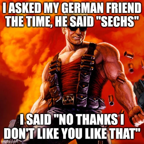 Duke Nukem | I ASKED MY GERMAN FRIEND THE TIME, HE SAID "SECHS"; I SAID "NO THANKS I DON'T LIKE YOU LIKE THAT" | image tagged in duke nukem | made w/ Imgflip meme maker