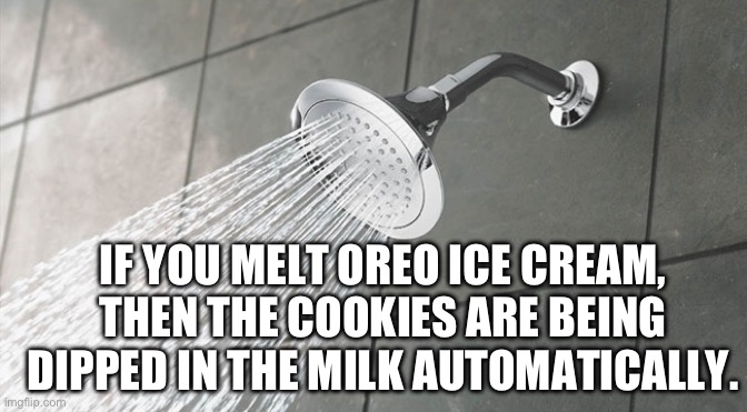 Just put it in the fridge for cold milk | IF YOU MELT OREO ICE CREAM, THEN THE COOKIES ARE BEING DIPPED IN THE MILK AUTOMATICALLY. | image tagged in shower thoughts | made w/ Imgflip meme maker
