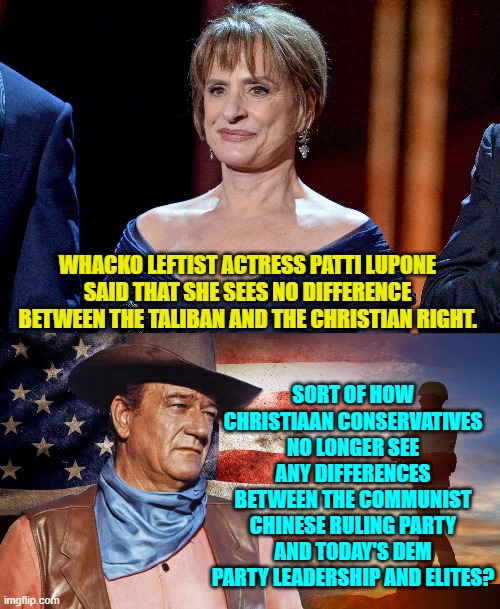 Leftism . . . the tyranny of low expectations and herd mentality. | SORT OF HOW CHRISTIAAN CONSERVATIVES NO LONGER SEE ANY DIFFERENCES BETWEEN THE COMMUNIST CHINESE RULING PARTY AND TODAY'S DEM PARTY LEADERSHIP AND ELITES? WHACKO LEFTIST ACTRESS PATTI LUPONE SAID THAT SHE SEES NO DIFFERENCE BETWEEN THE TALIBAN AND THE CHRISTIAN RIGHT. | image tagged in yep | made w/ Imgflip meme maker