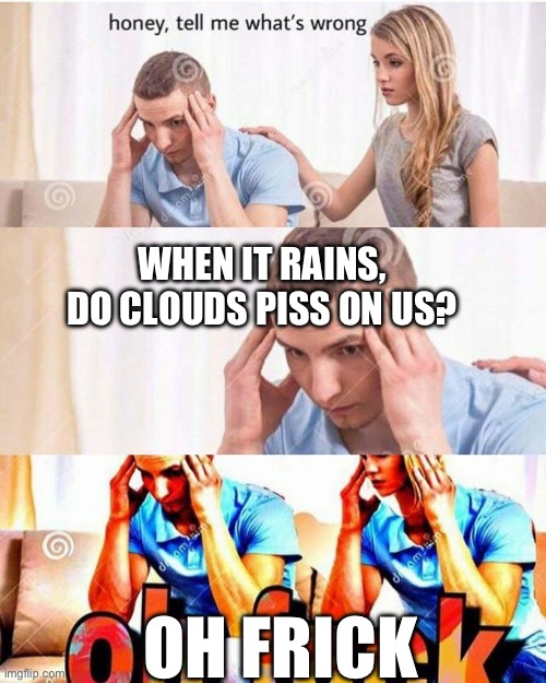 The rain comes out of the bottom of a cloud | WHEN IT RAINS, DO CLOUDS PISS ON US? OH FRICK | image tagged in honey tell me what's wrong | made w/ Imgflip meme maker